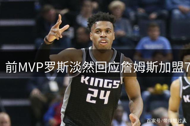 前MVP罗斯淡然回应詹姆斯加盟76人：退役后不再关注联盟动态