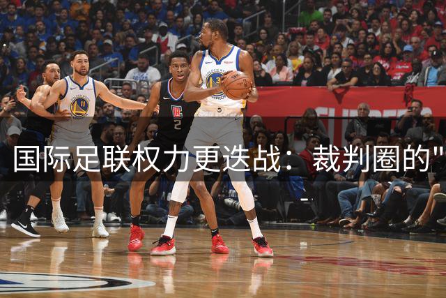 国际足联权力更迭战：裁判圈的"弑父"大戏何时终场？