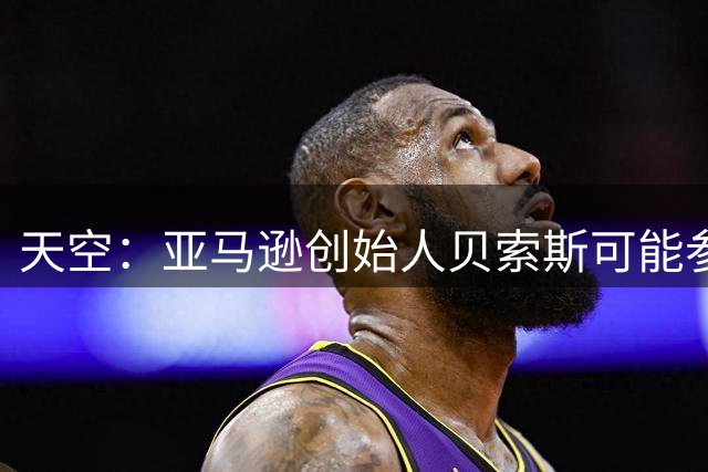 天空：亚马逊创始人贝索斯可能参与收购利物浦股份，涉及45亿英镑