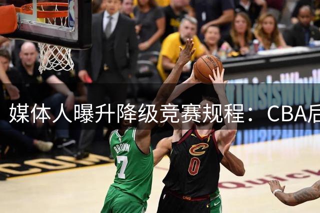 媒体人曝升降级竞赛规程：CBA后二+NBL前二打附加赛 单轮交叉赛！