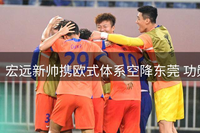 宏远新帅携欧式体系空降东莞 功勋外援威姆斯含泪送别杜锋朱芳雨