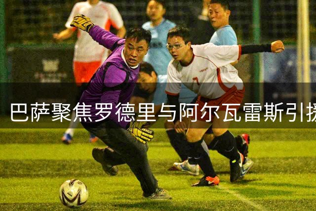 巴萨聚焦罗德里与阿尔瓦雷斯引援，暂不考虑替补人选