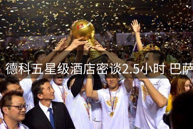 德科五星级酒店密谈2.5小时 巴萨截胡皇马锁定西班牙国脚核心