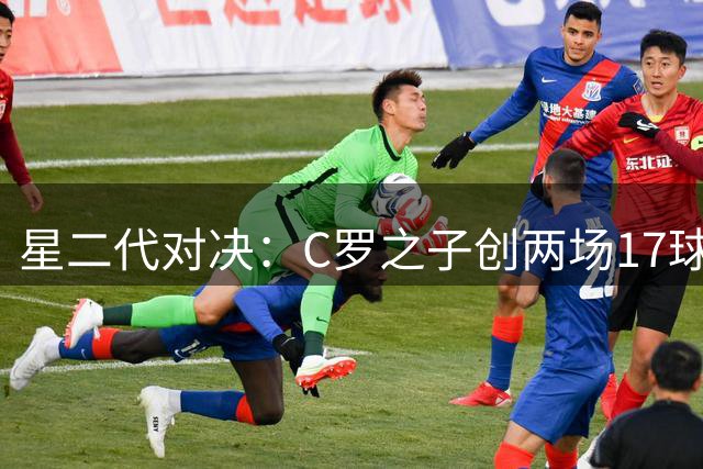 星二代对决：C罗之子创两场17球神迹 梅西爱子单场11球破质疑