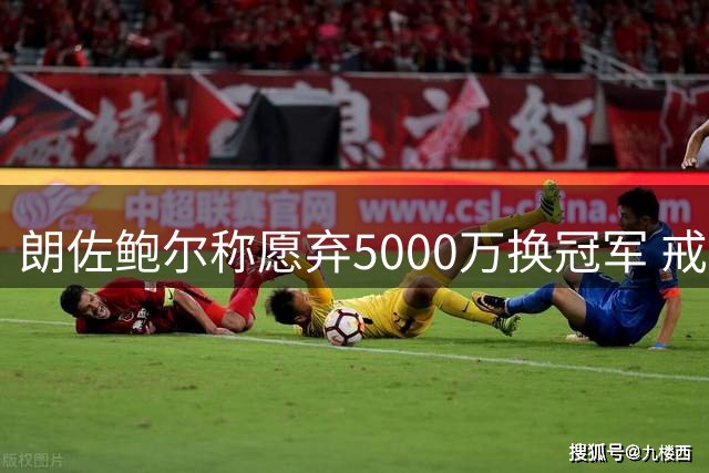 朗佐鲍尔称愿弃5000万换冠军 戒指可比现金更值钱