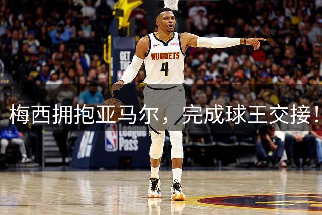 梅西拥抱亚马尔，完成球王交接！后者接连击败C罗梅西并夺冠！