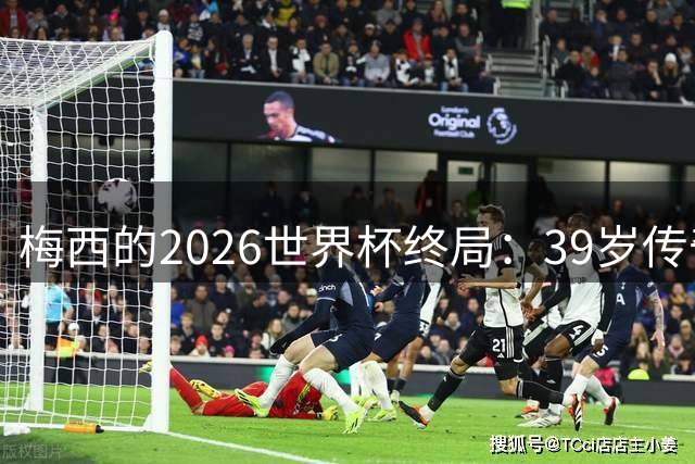 梅西的2026世界杯终局：39岁传奇落幕，时间成为唯一胜者