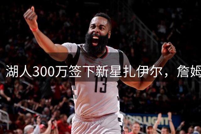 湖人300万签下新星扎伊尔，詹姆斯父子去向成焦点