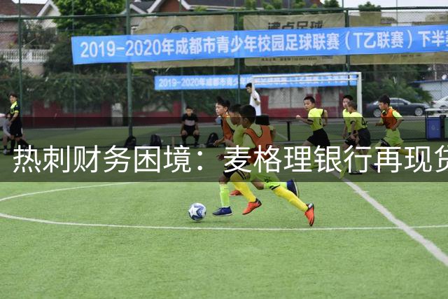 热刺财务困境：麦格理银行再现贷款行为