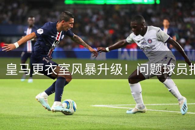 皇马更衣室风暴升级！问题球员拒离队阻亿元引援 穆帅计划恐流产