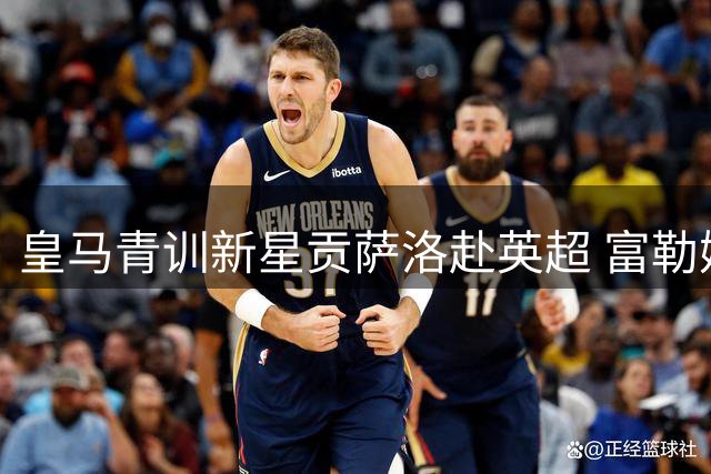 皇马青训新星贡萨洛赴英超 富勒姆完成重磅引援