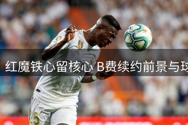 红魔铁心留核心 B费续约前景与球队欧冠野望