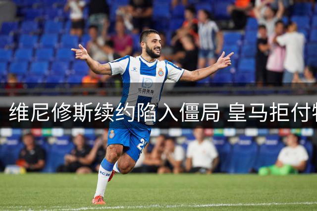 维尼修斯续约陷入僵局 皇马拒付特殊奖金或成关键障碍