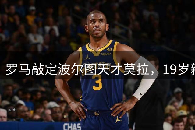 罗马敲定波尔图天才莫拉，19岁新星今日飞抵罗马体检