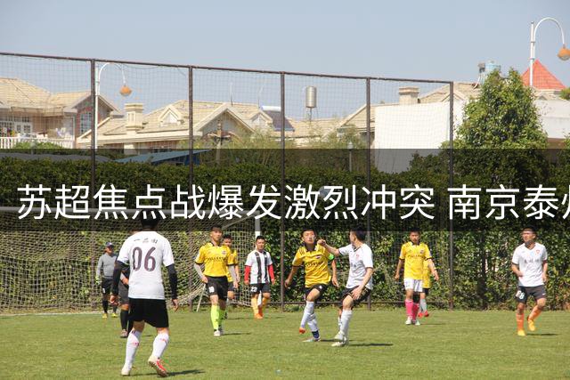 苏超焦点战爆发激烈冲突 南京泰州球员赛后大规模争执