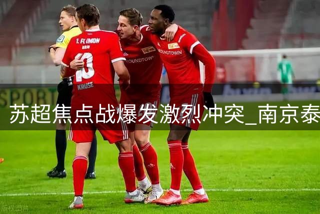 苏超焦点战爆发激烈冲突 南京泰州球员赛后大规模争执