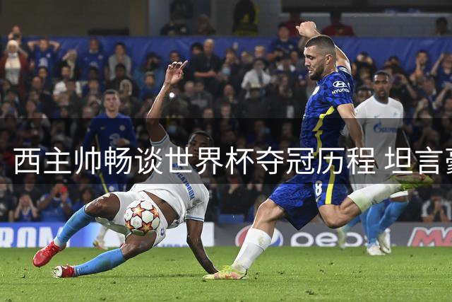 西主帅畅谈世界杯夺冠历程 坦言豪门邀约难改初心