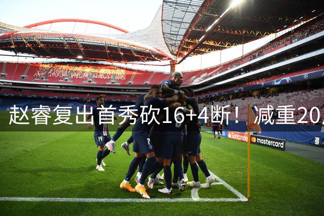 赵睿复出首秀砍16+4断！减重20斤能突能投，郭士强召他回国家队吧