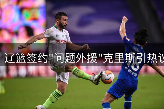 辽篮签约"问题外援"克里斯引热议 外教+老将双重管理能否驯服这匹悍马？