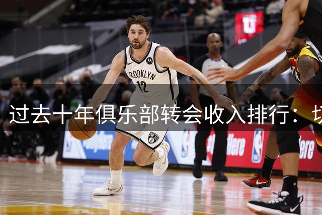 过去十年俱乐部转会收入排行：切尔西领跑