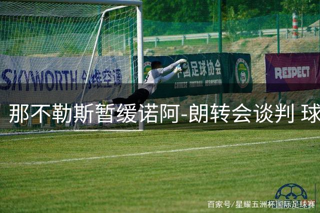 那不勒斯暂缓诺阿-朗转会谈判 球员获首发机会显信任