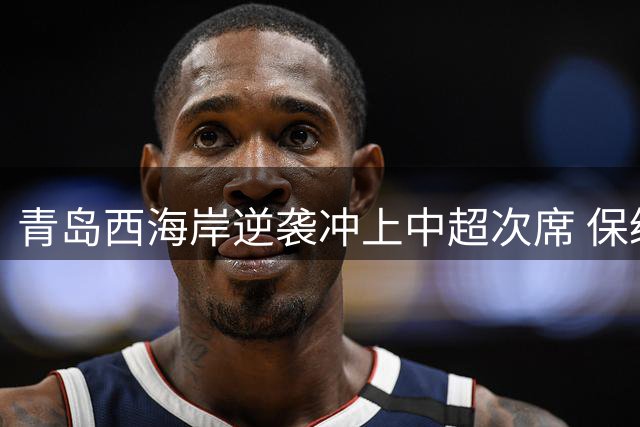 青岛西海岸逆袭冲上中超次席 保级区激战白热化