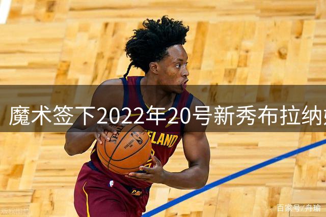 魔术签下2022年20号新秀布拉纳姆