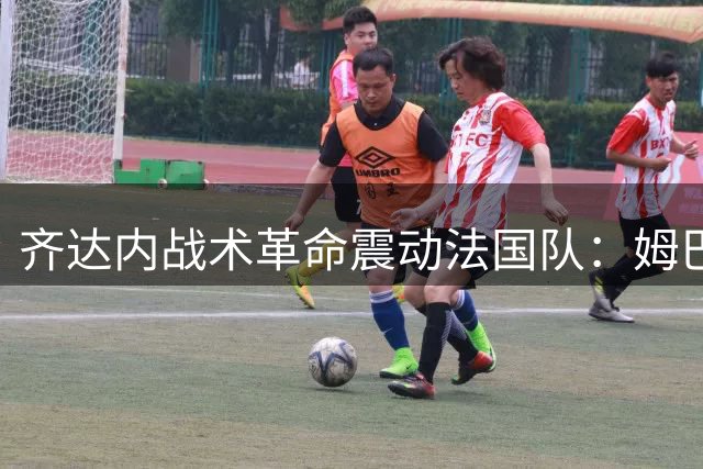 齐达内战术革命震动法国队：姆巴佩角色转型引发足坛热议