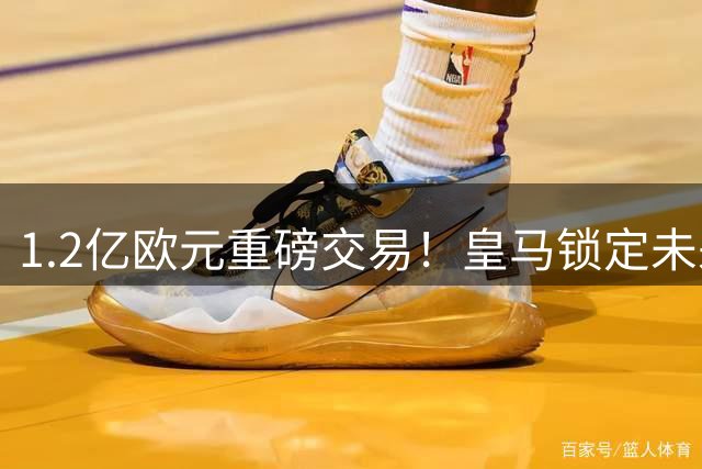 1.2亿欧元重磅交易！皇马锁定未来后防核心迪奥曼德