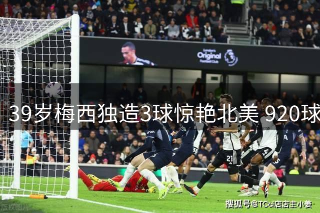 39岁梅西独造3球惊艳北美 920球神迹诠释不老传奇