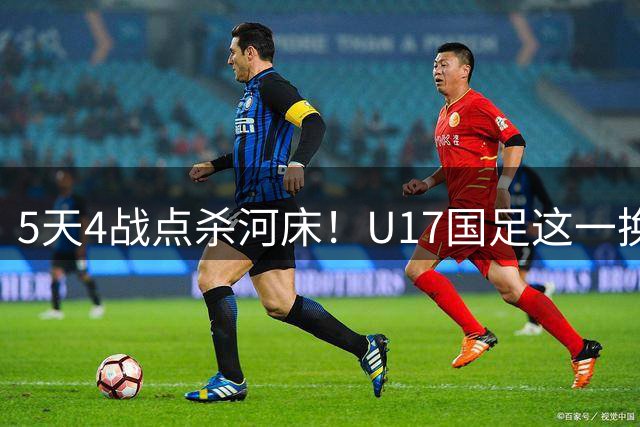5天4战点杀河床！U17国足这一换人，炸出中国足球最稀缺的基因