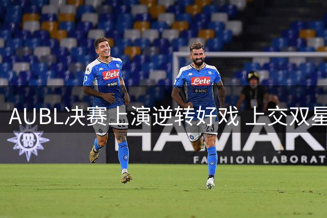 AUBL决赛上演逆转好戏 上交双星发力反超政大