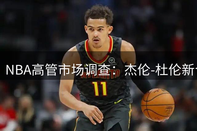 NBA高管市场调查：杰伦-杜伦新合约估值差距超1亿美元